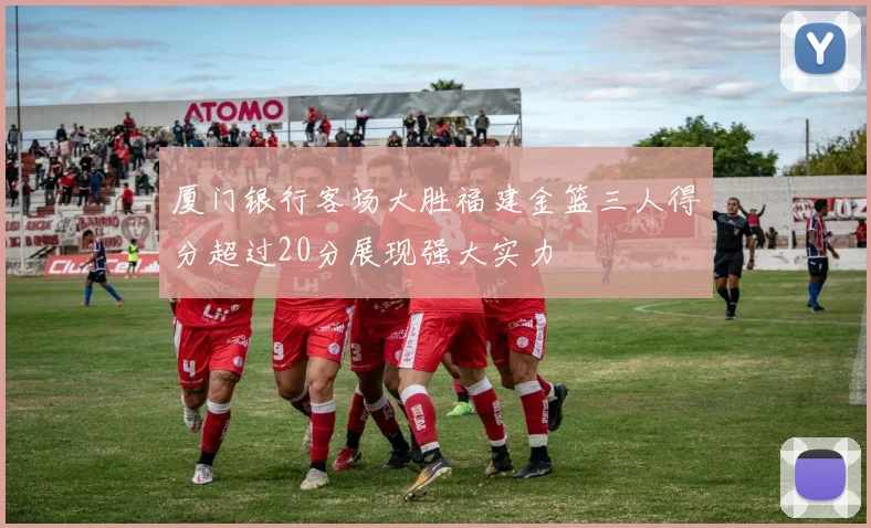 厦门银行客场大胜福建金篮三人得分超过20分展现强大实力