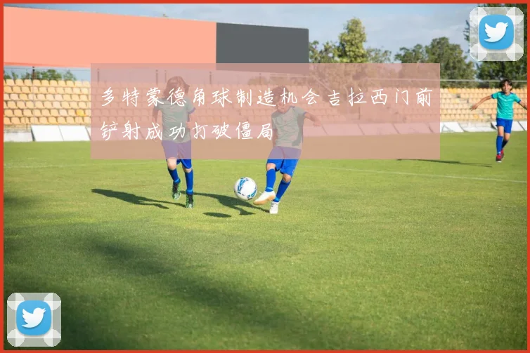 多特蒙德角球制造机会吉拉西门前铲射成功打破僵局