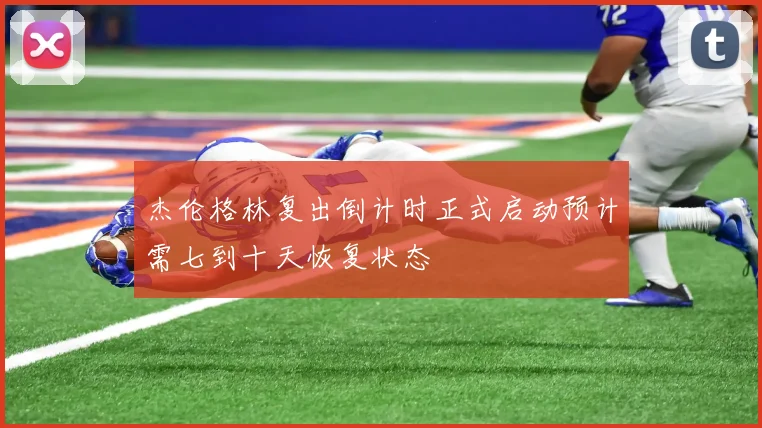 杰伦格林复出倒计时正式启动预计需七到十天恢复状态