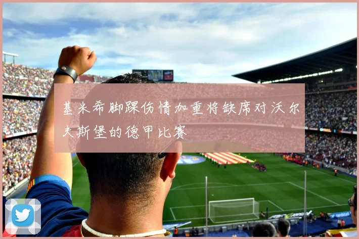 基米希脚踝伤情加重将缺席对沃尔夫斯堡的德甲比赛