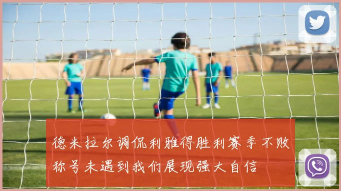 德米拉尔调侃利雅得胜利赛季不败称号未遇到我们展现强大自信