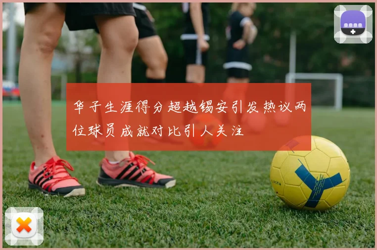 华子生涯得分超越锡安引发热议两位球员成就对比引人关注